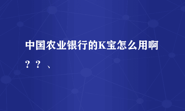 中国农业银行的K宝怎么用啊？？、