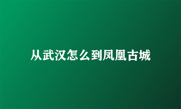 从武汉怎么到凤凰古城