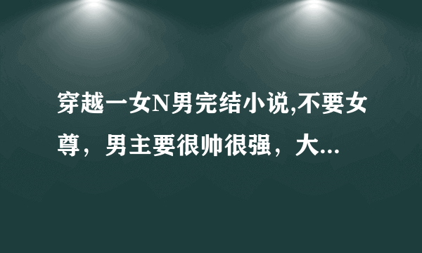 穿越一女N男完结小说,不要女尊，男主要很帅很强，大女主不要太白痴