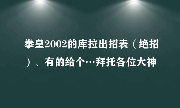 拳皇2002的库拉出招表（绝招）、有的给个…拜托各位大神