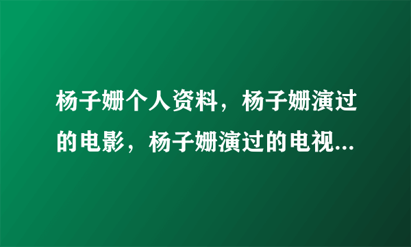 杨子姗个人资料，杨子姗演过的电影，杨子姗演过的电视剧有哪些