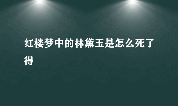 红楼梦中的林黛玉是怎么死了得