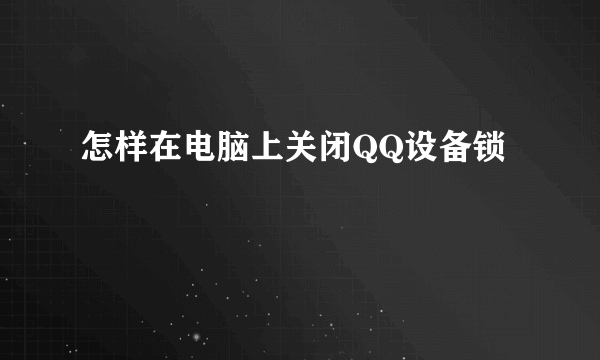 怎样在电脑上关闭QQ设备锁