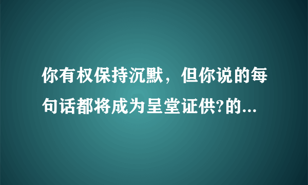 你有权保持沉默，但你说的每句话都将成为呈堂证供?的下一句是什么