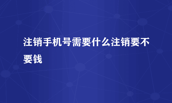 注销手机号需要什么注销要不要钱