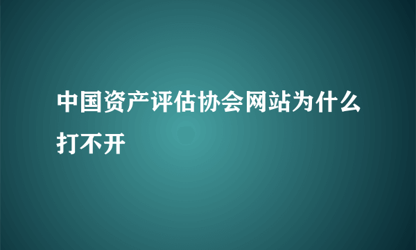 中国资产评估协会网站为什么打不开