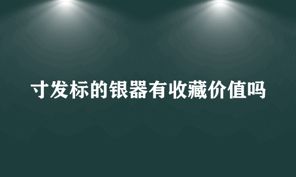 寸发标的银器有收藏价值吗