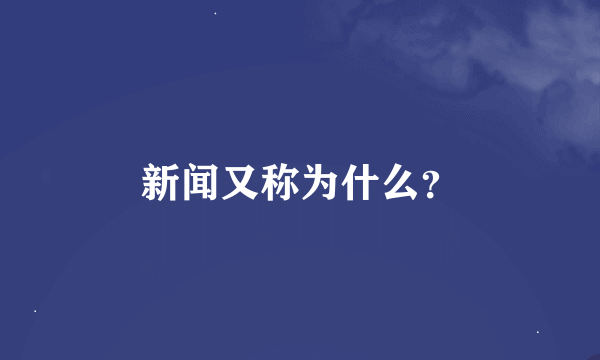 新闻又称为什么？