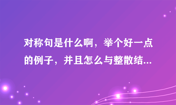 对称句是什么啊，举个好一点的例子，并且怎么与整散结合搭配，能举个好例子更好，，，，