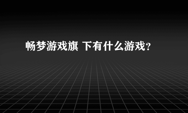 畅梦游戏旗 下有什么游戏？