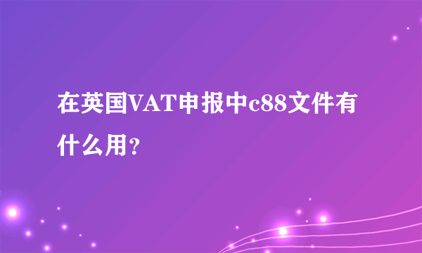 在英国VAT申报中c88文件有什么用？