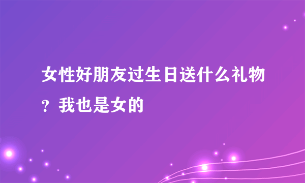 女性好朋友过生日送什么礼物？我也是女的