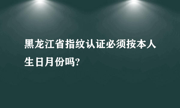 黑龙江省指纹认证必须按本人生日月份吗?