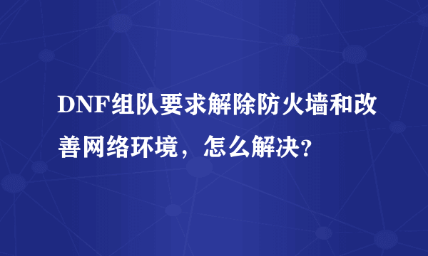 DNF组队要求解除防火墙和改善网络环境，怎么解决？