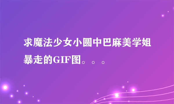 求魔法少女小圆中巴麻美学姐暴走的GIF图。。。