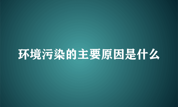 环境污染的主要原因是什么