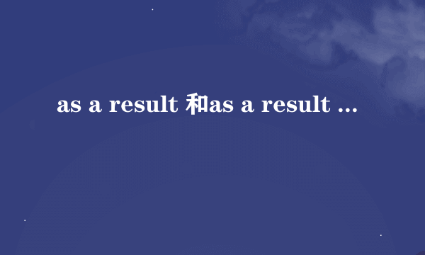 as a result 和as a result of 的区别