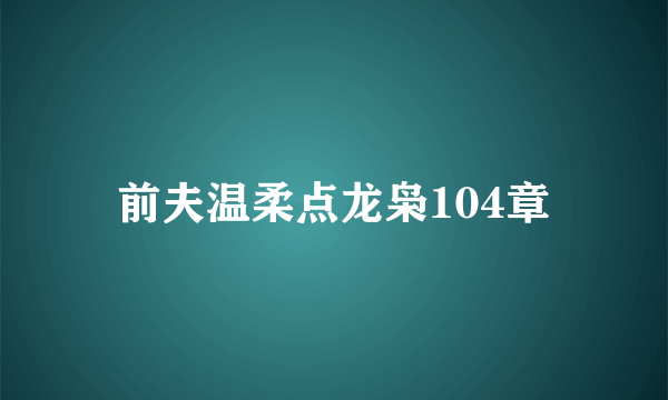 前夫温柔点龙枭104章