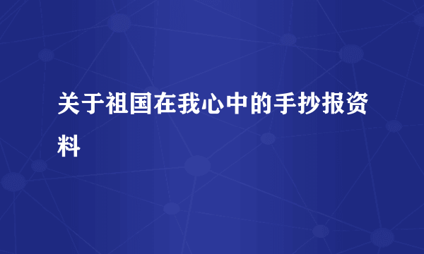 关于祖国在我心中的手抄报资料