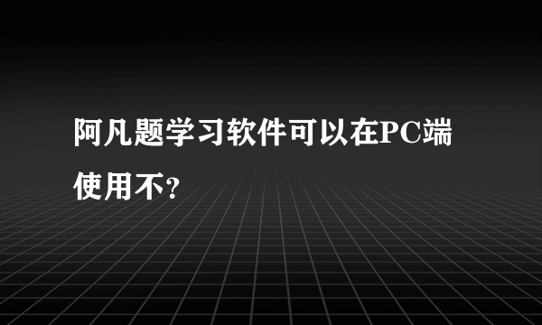 阿凡题学习软件可以在PC端使用不？