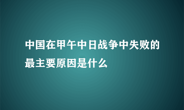 中国在甲午中日战争中失败的最主要原因是什么