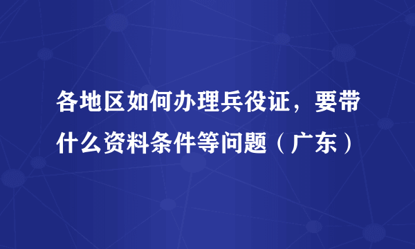 各地区如何办理兵役证，要带什么资料条件等问题（广东）