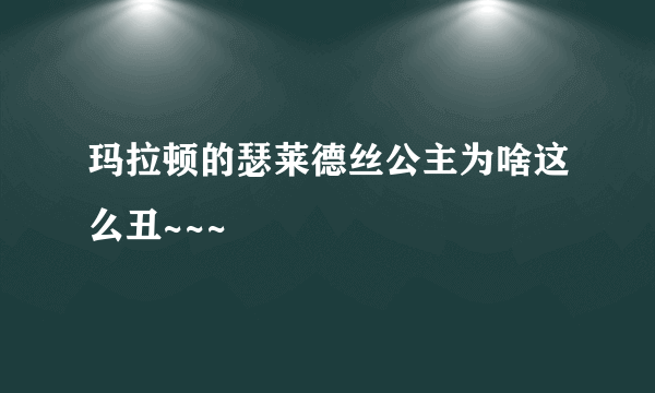 玛拉顿的瑟莱德丝公主为啥这么丑~~~