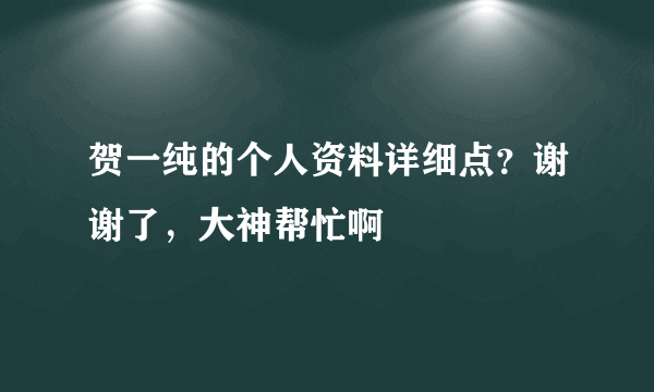 贺一纯的个人资料详细点？谢谢了，大神帮忙啊