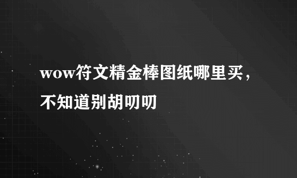 wow符文精金棒图纸哪里买，不知道别胡叨叨