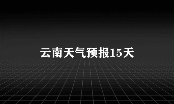 云南天气预报15天