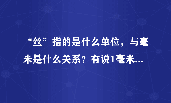 “丝”指的是什么单位，与毫米是什么关系？有说1毫米等于10丝的，也有说等于100丝的，到底哪个对啊？