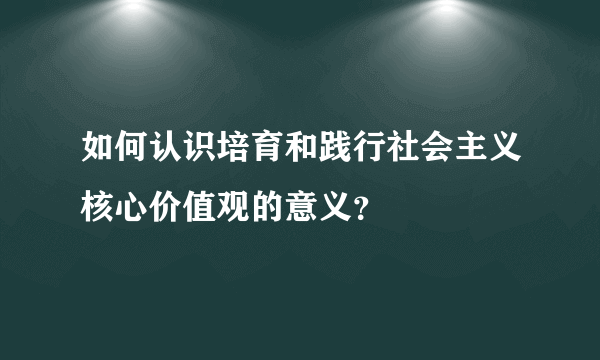 如何认识培育和践行社会主义核心价值观的意义？