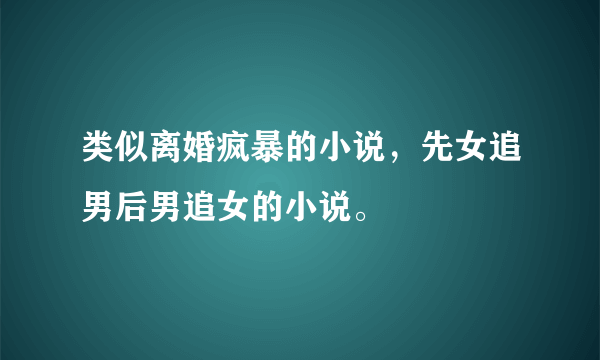 类似离婚疯暴的小说，先女追男后男追女的小说。