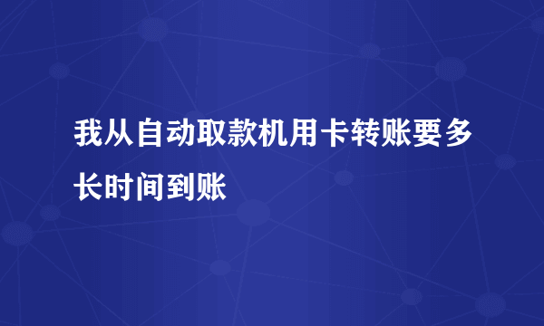 我从自动取款机用卡转账要多长时间到账