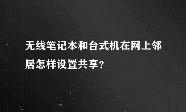 无线笔记本和台式机在网上邻居怎样设置共享？