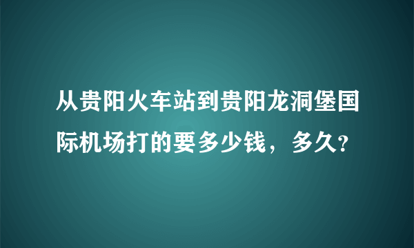 从贵阳火车站到贵阳龙洞堡国际机场打的要多少钱，多久？