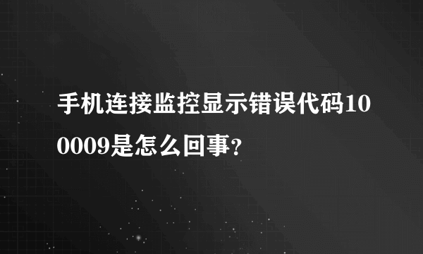 手机连接监控显示错误代码100009是怎么回事？