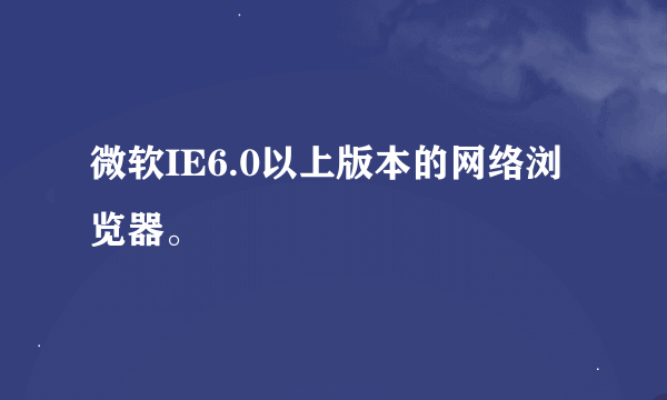 微软IE6.0以上版本的网络浏览器。