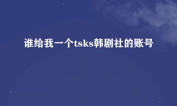 谁给我一个tsks韩剧社的账号