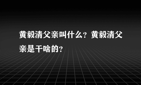 黄毅清父亲叫什么？黄毅清父亲是干啥的？