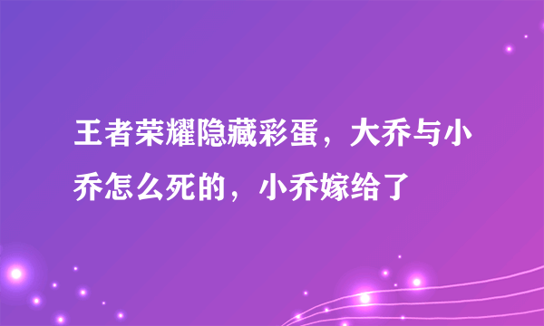 王者荣耀隐藏彩蛋，大乔与小乔怎么死的，小乔嫁给了