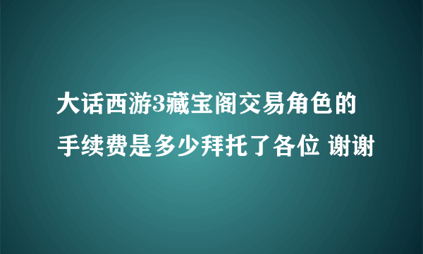 大话西游3藏宝阁交易角色的手续费是多少拜托了各位 谢谢