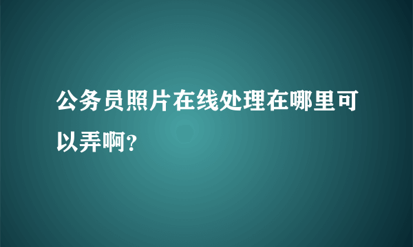 公务员照片在线处理在哪里可以弄啊？