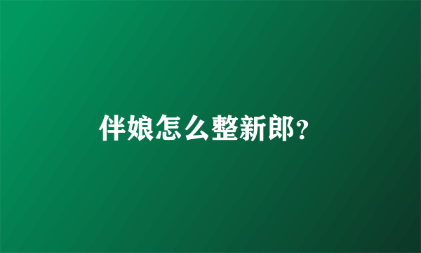 伴娘怎么整新郎？