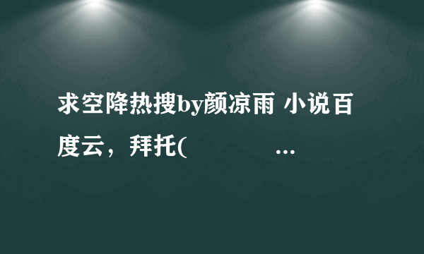 求空降热搜by颜凉雨 小说百度云，拜托( •̥́ ˍ •̀ू )