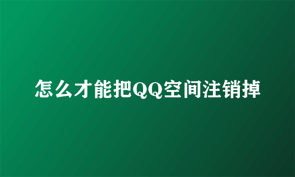 怎么才能把QQ空间注销掉