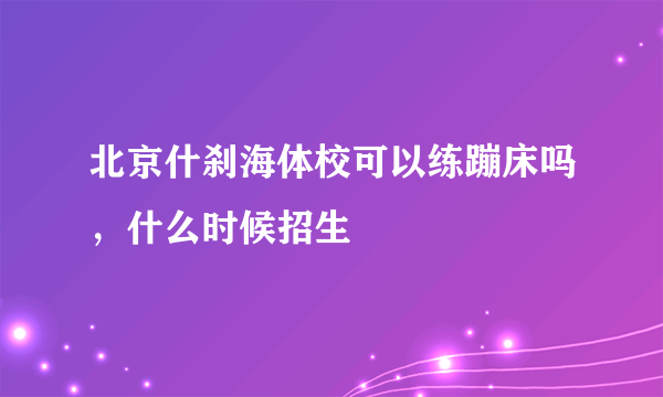 北京什刹海体校可以练蹦床吗，什么时候招生