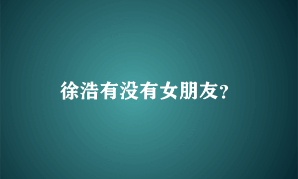 徐浩有没有女朋友？