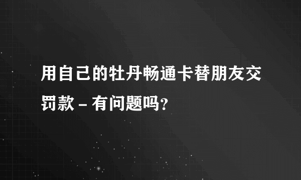 用自己的牡丹畅通卡替朋友交罚款－有问题吗？