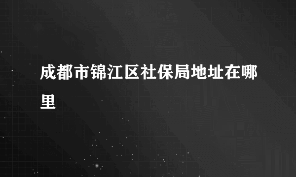 成都市锦江区社保局地址在哪里